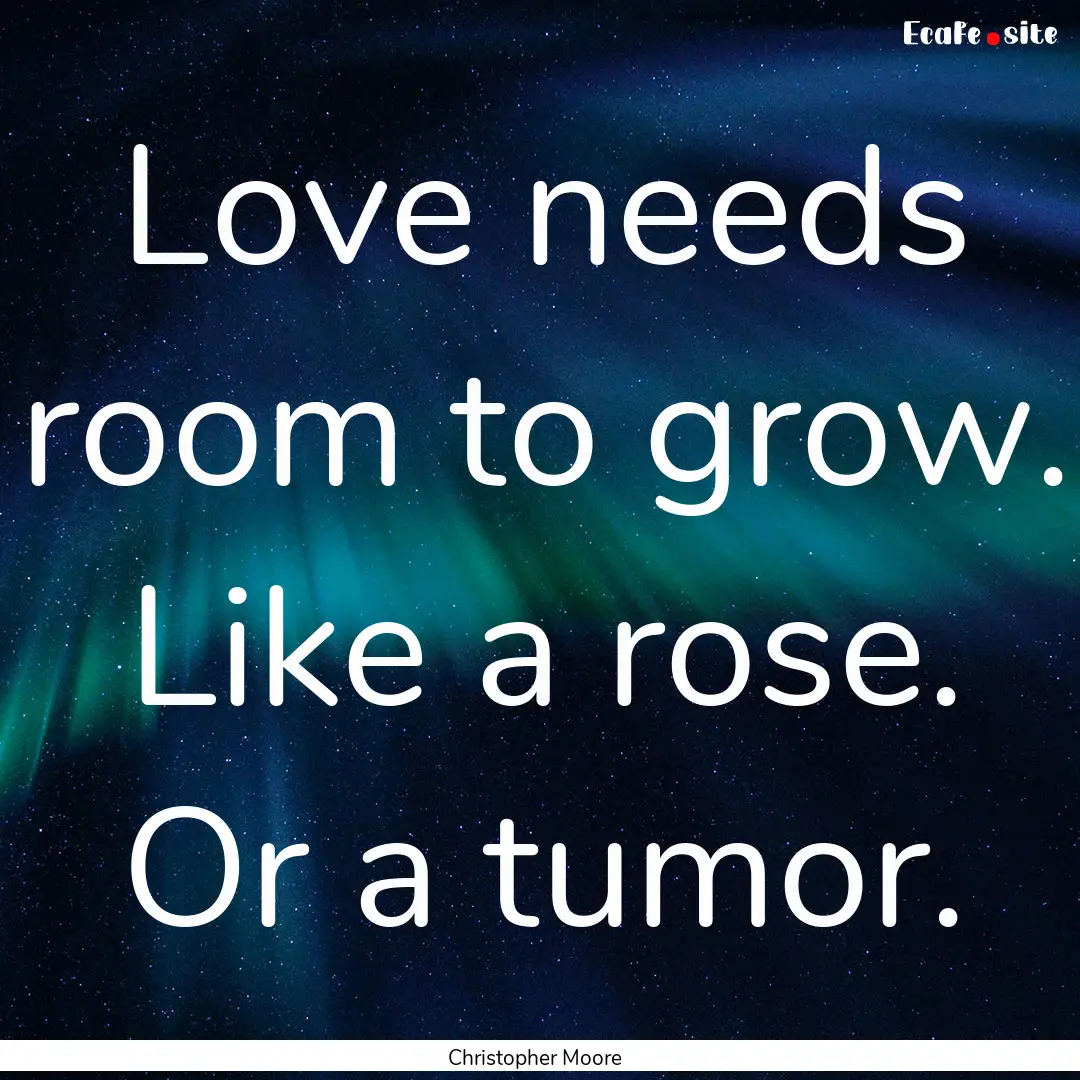 Love needs room to grow. Like a rose. Or.... : Quote by Christopher Moore