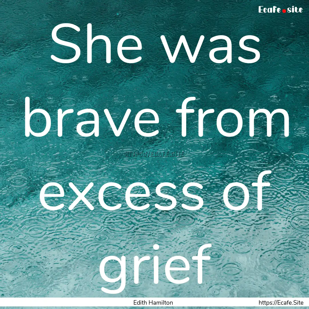 She was brave from excess of grief : Quote by Edith Hamilton