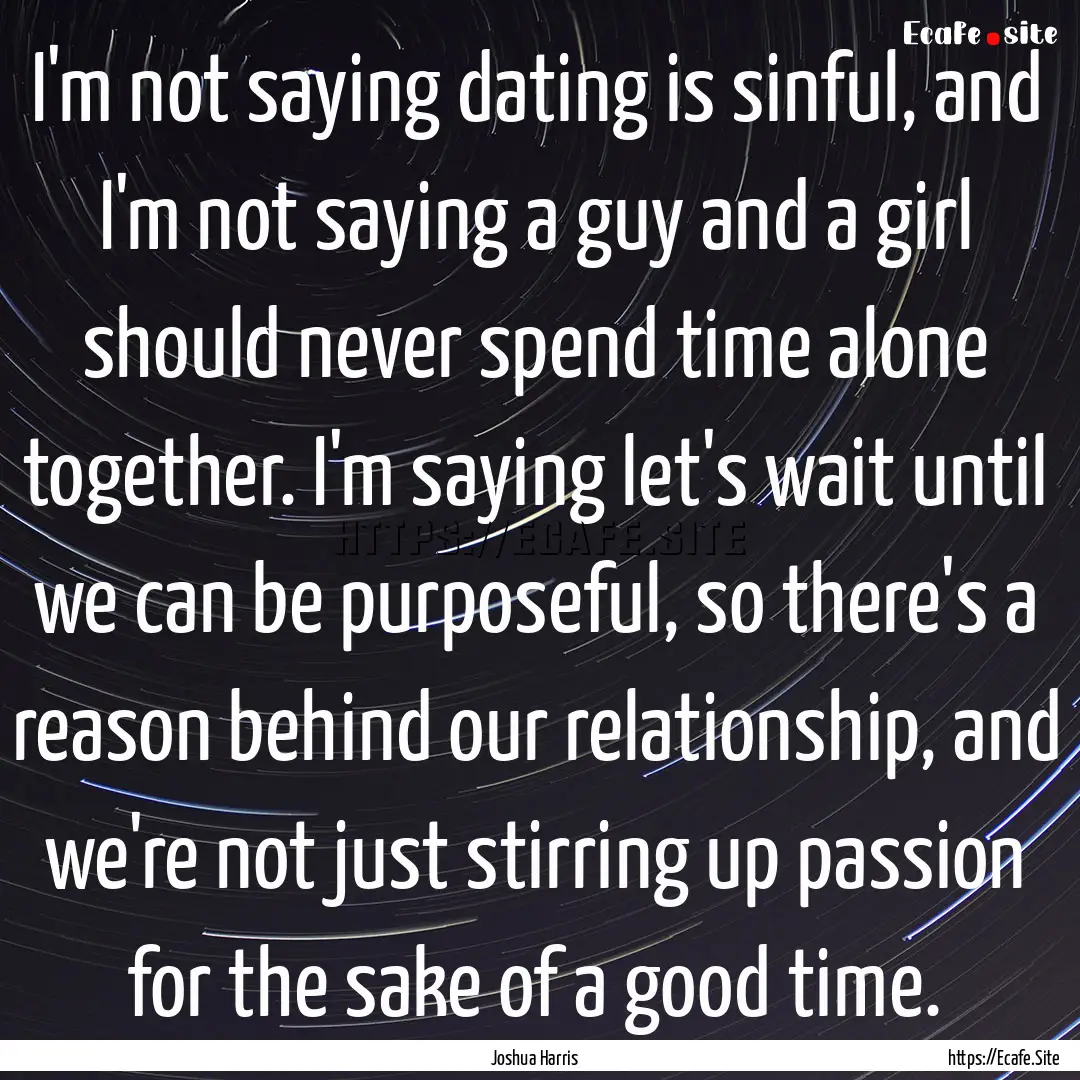 I'm not saying dating is sinful, and I'm.... : Quote by Joshua Harris