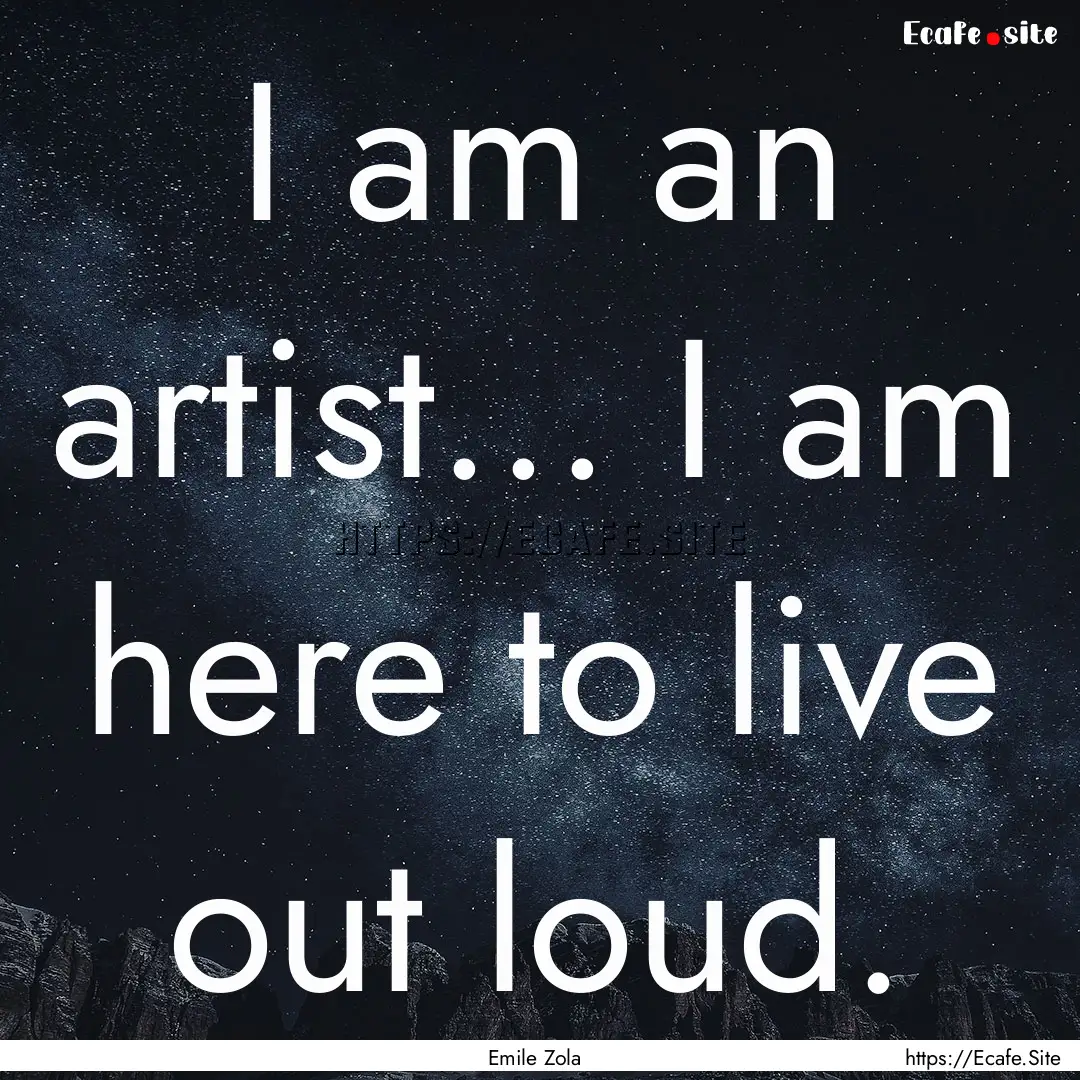 I am an artist... I am here to live out loud..... : Quote by Emile Zola