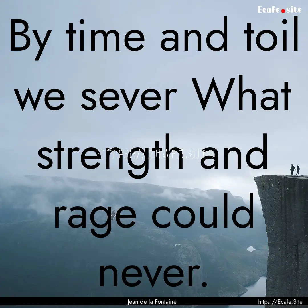 By time and toil we sever What strength and.... : Quote by Jean de la Fontaine