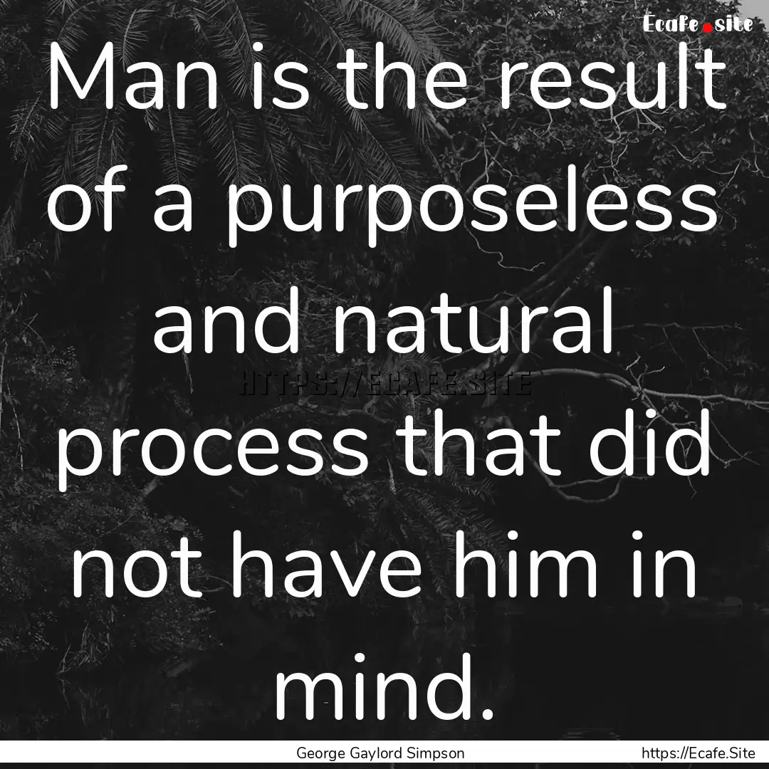 Man is the result of a purposeless and natural.... : Quote by George Gaylord Simpson