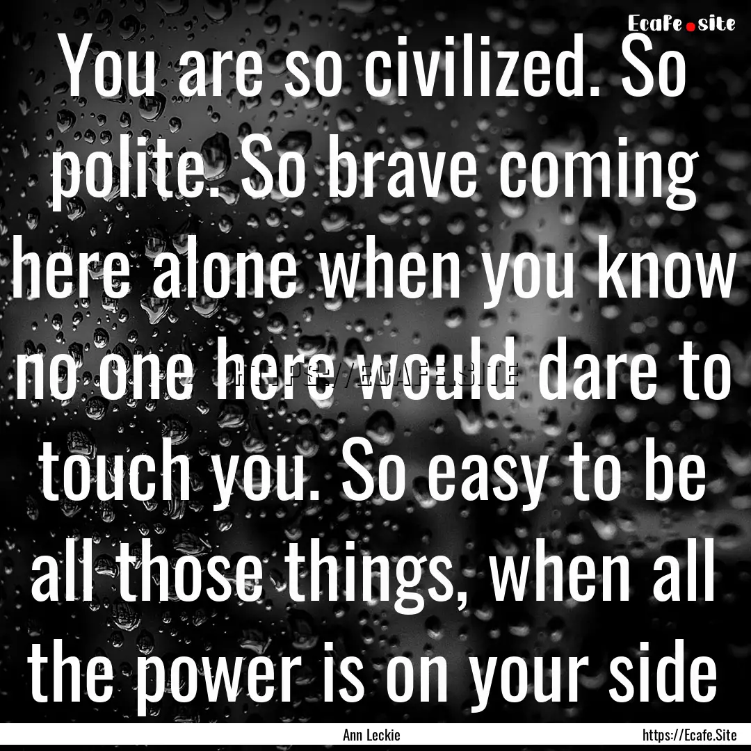 You are so civilized. So polite. So brave.... : Quote by Ann Leckie