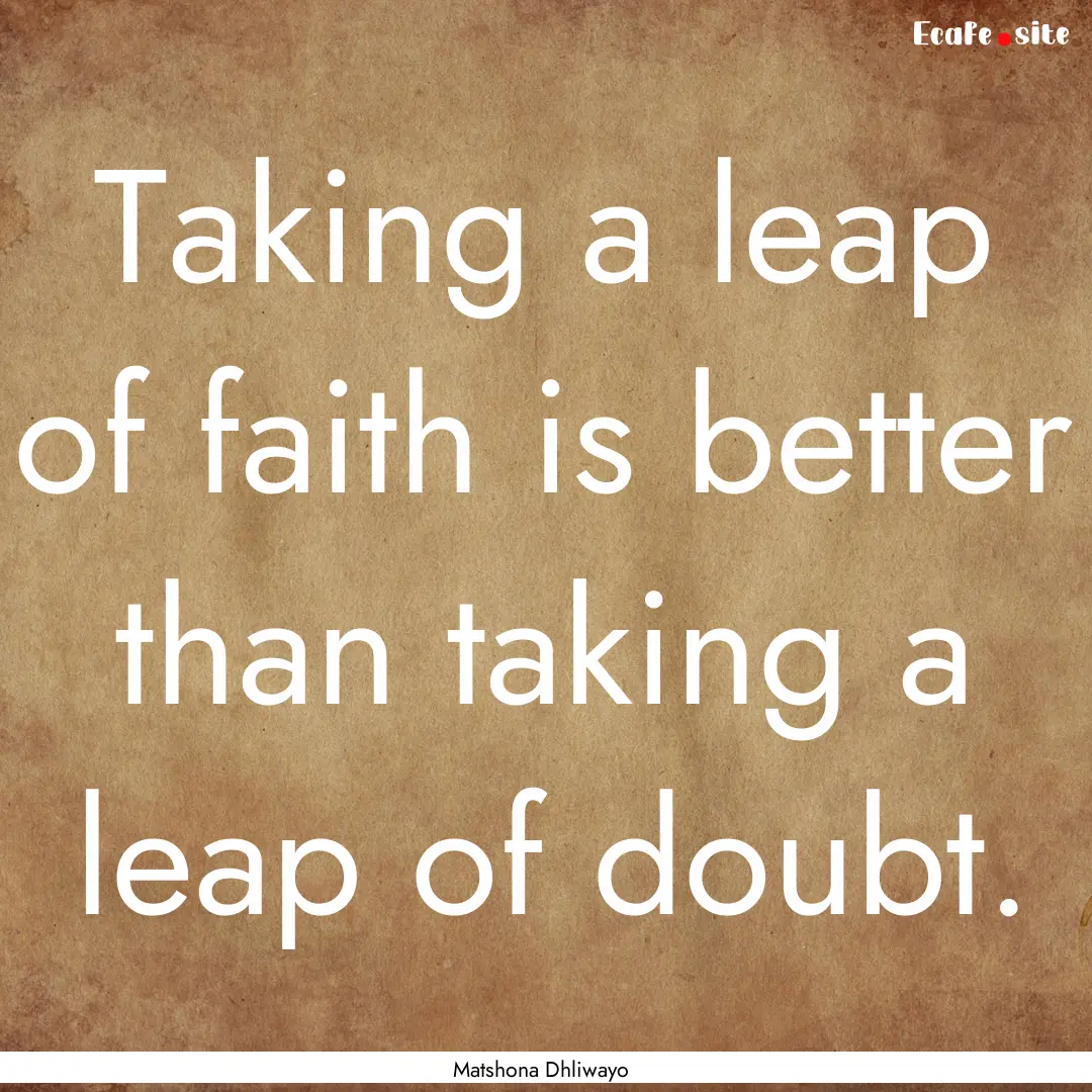 Taking a leap of faith is better than taking.... : Quote by Matshona Dhliwayo