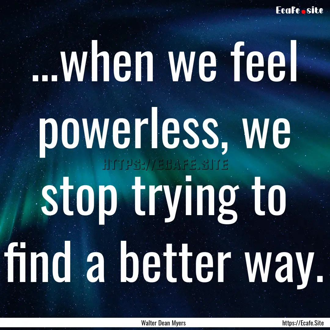 ...when we feel powerless, we stop trying.... : Quote by Walter Dean Myers