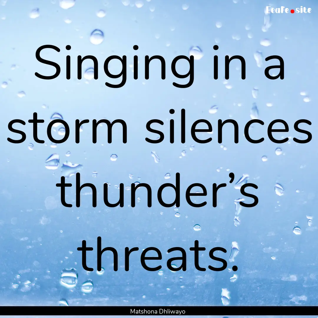 Singing in a storm silences thunder’s threats..... : Quote by Matshona Dhliwayo