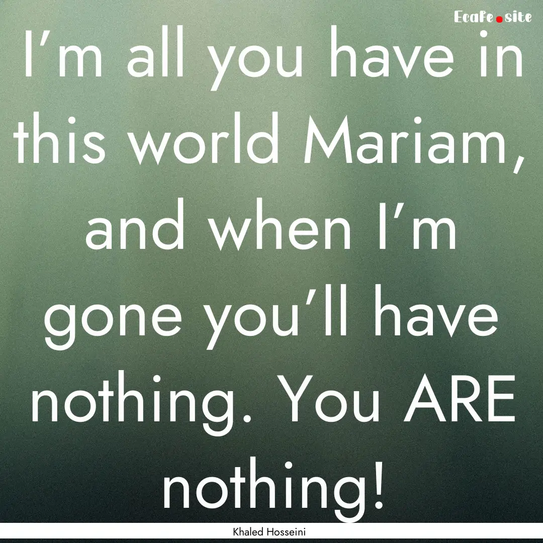 I’m all you have in this world Mariam,.... : Quote by Khaled Hosseini