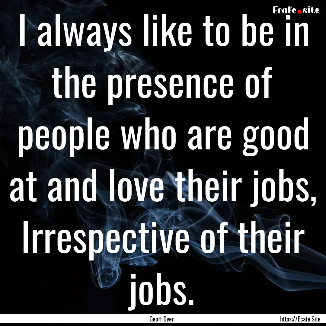 I always like to be in the presence of people.... : Quote by Geoff Dyer