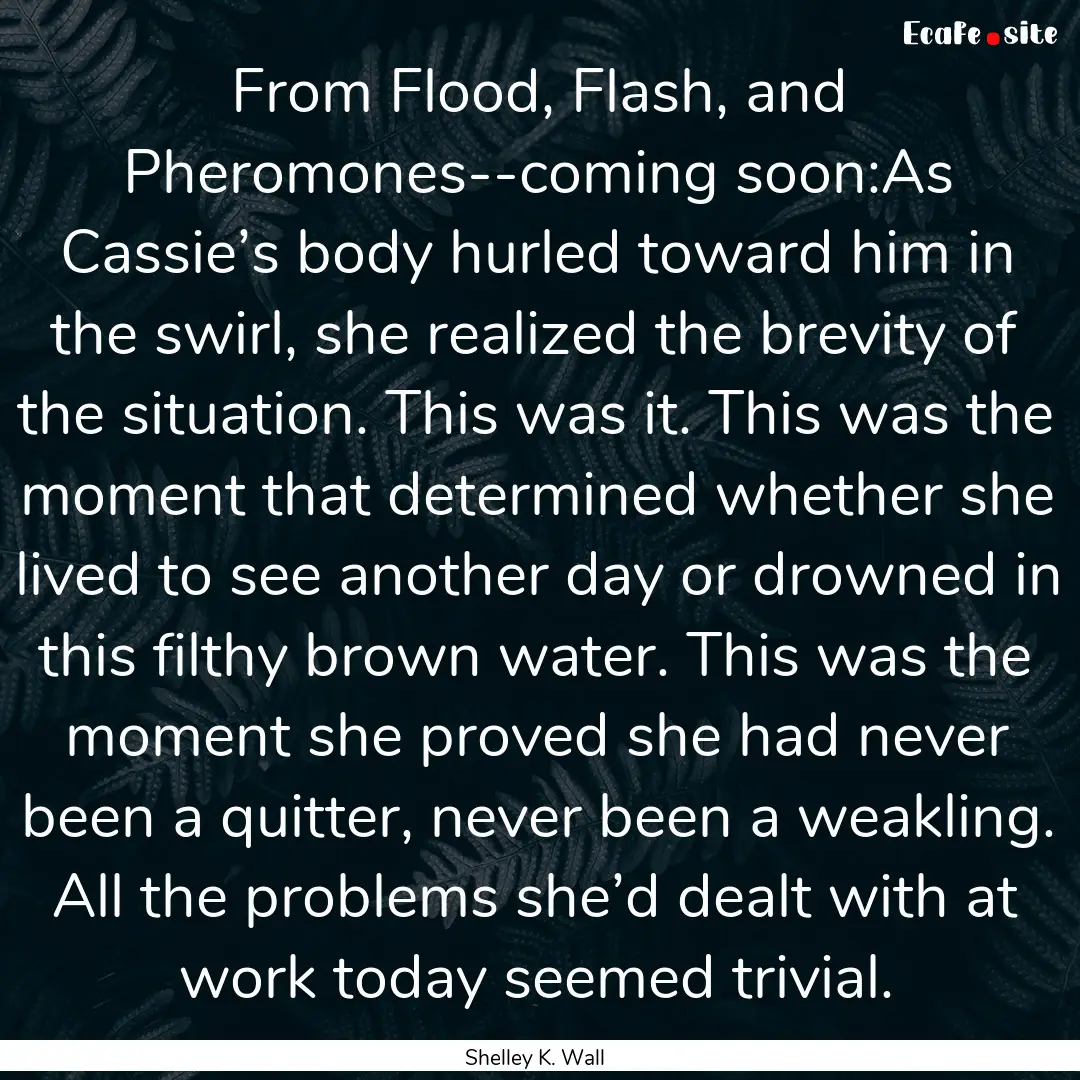 From Flood, Flash, and Pheromones--coming.... : Quote by Shelley K. Wall