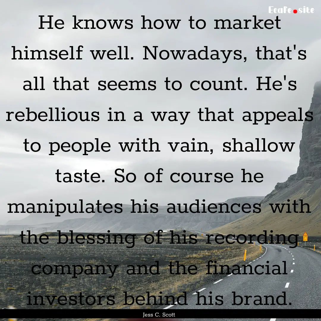 He knows how to market himself well. Nowadays,.... : Quote by Jess C. Scott