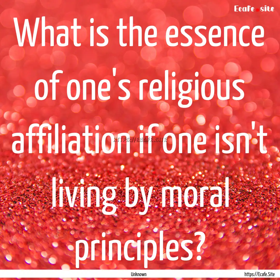 What is the essence of one's religious affiliation.... : Quote by Unknown