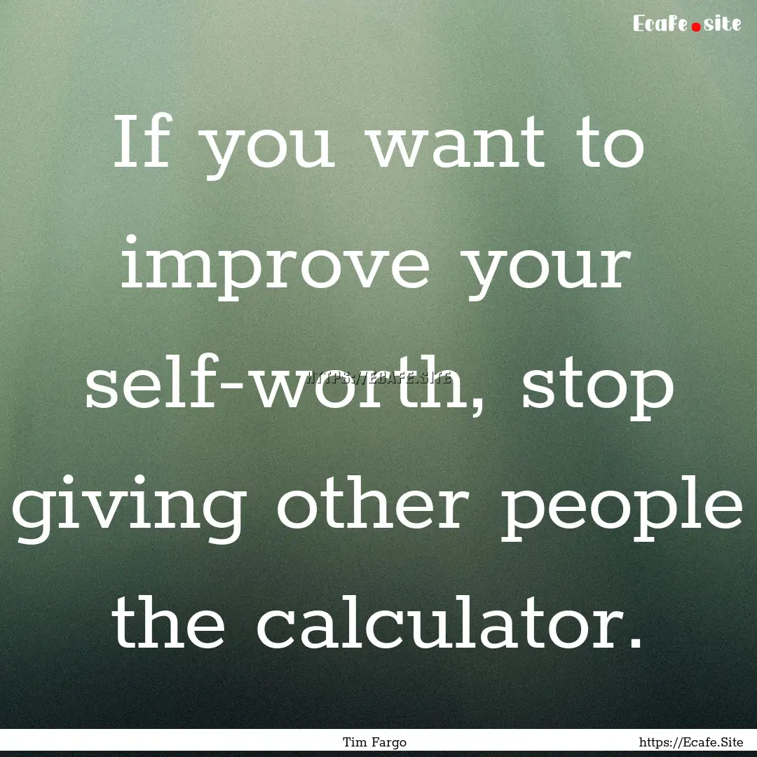 If you want to improve your self-worth, stop.... : Quote by Tim Fargo