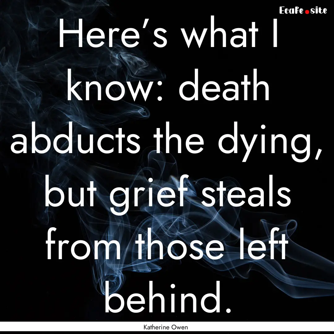 Here’s what I know: death abducts the dying,.... : Quote by Katherine Owen