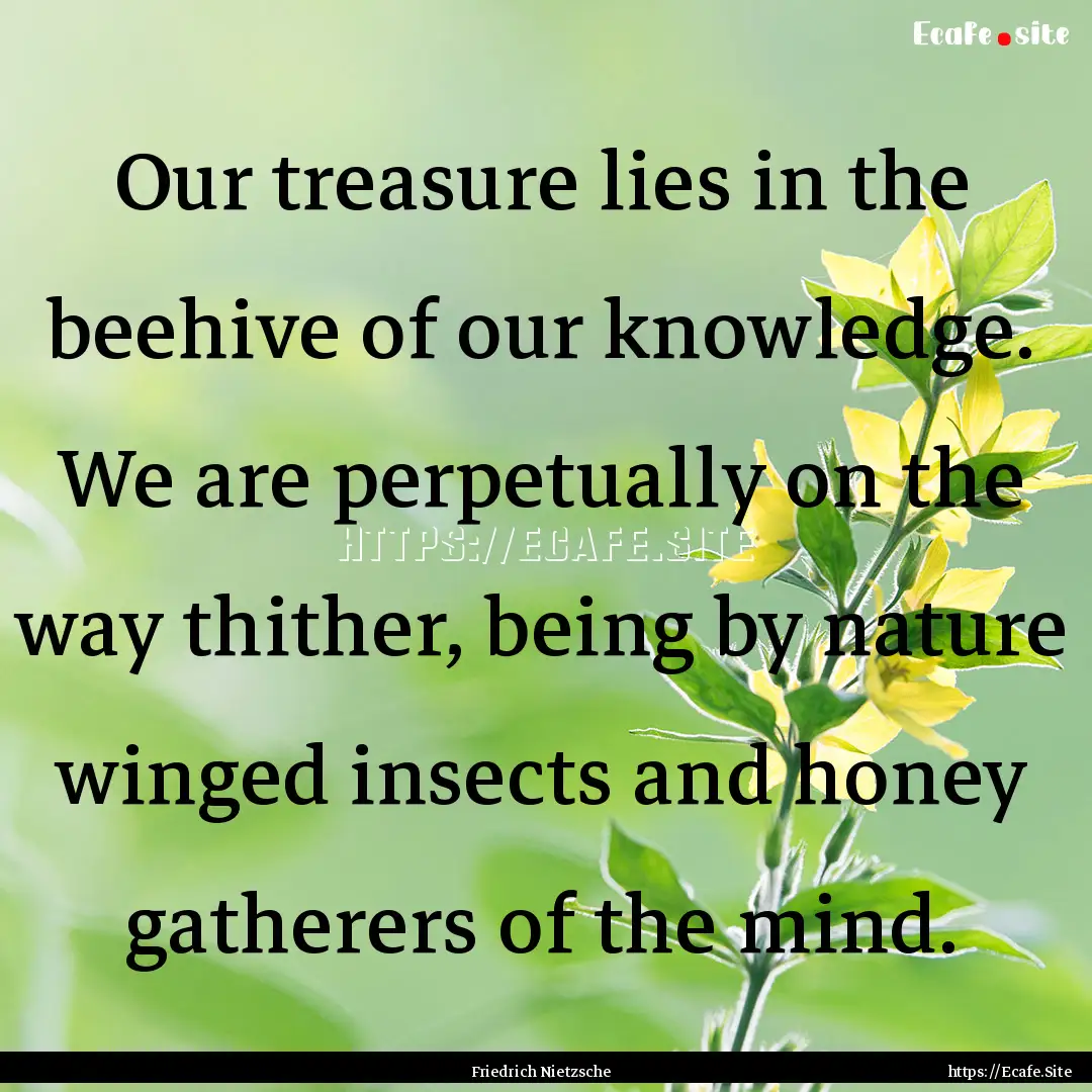 Our treasure lies in the beehive of our knowledge..... : Quote by Friedrich Nietzsche