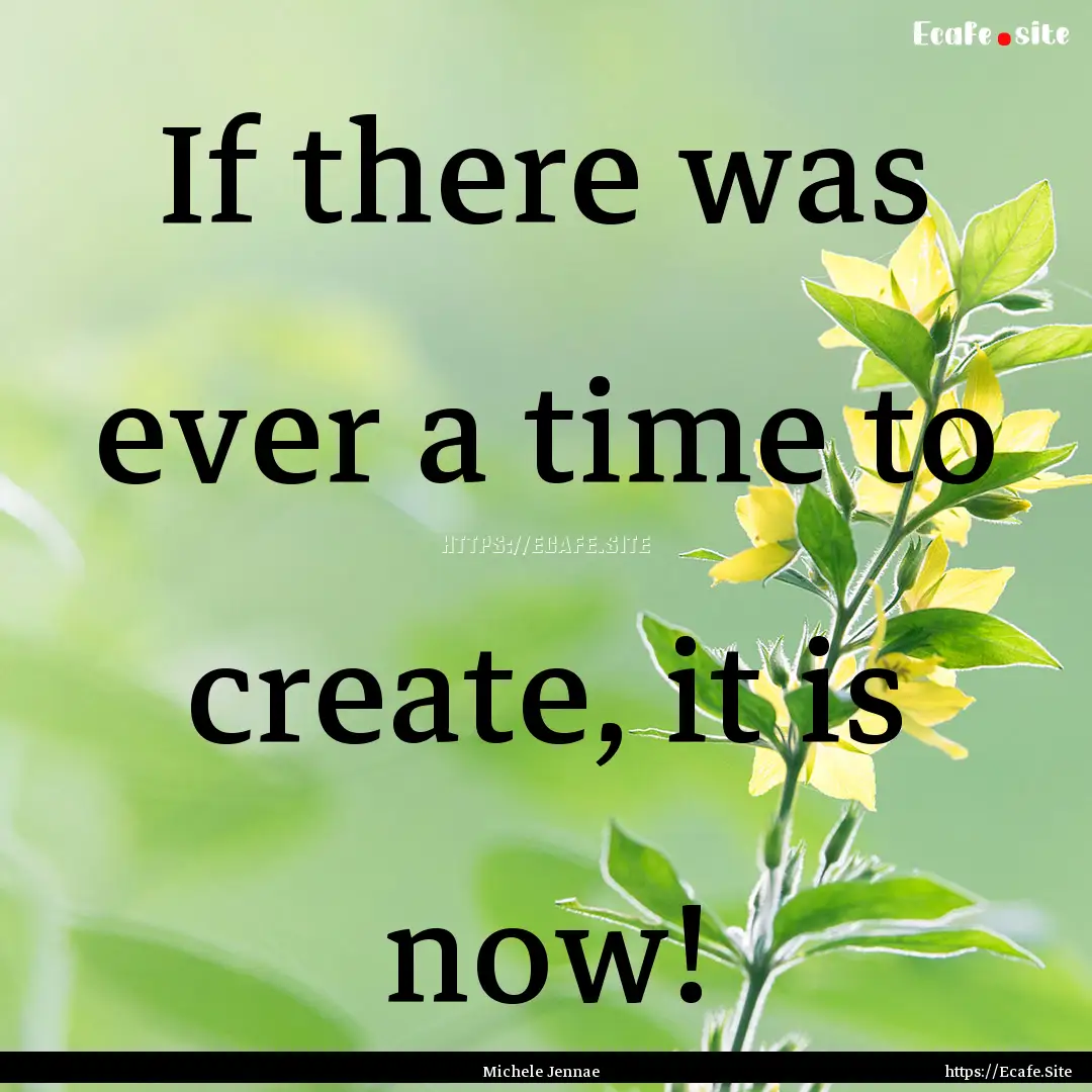 If there was ever a time to create, it is.... : Quote by Michele Jennae