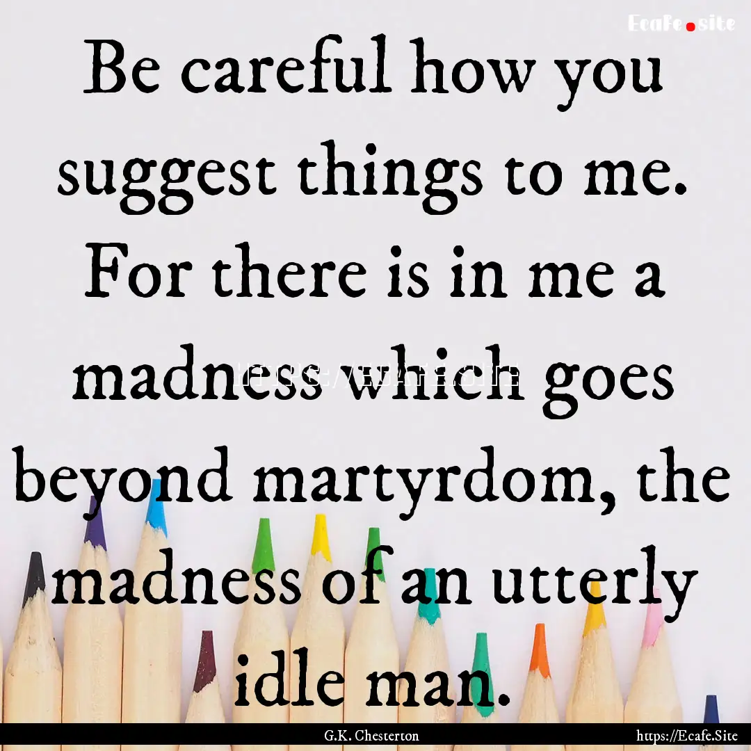 Be careful how you suggest things to me..... : Quote by G.K. Chesterton