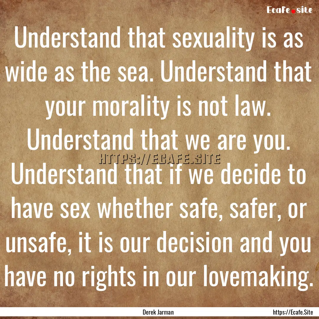 Understand that sexuality is as wide as the.... : Quote by Derek Jarman