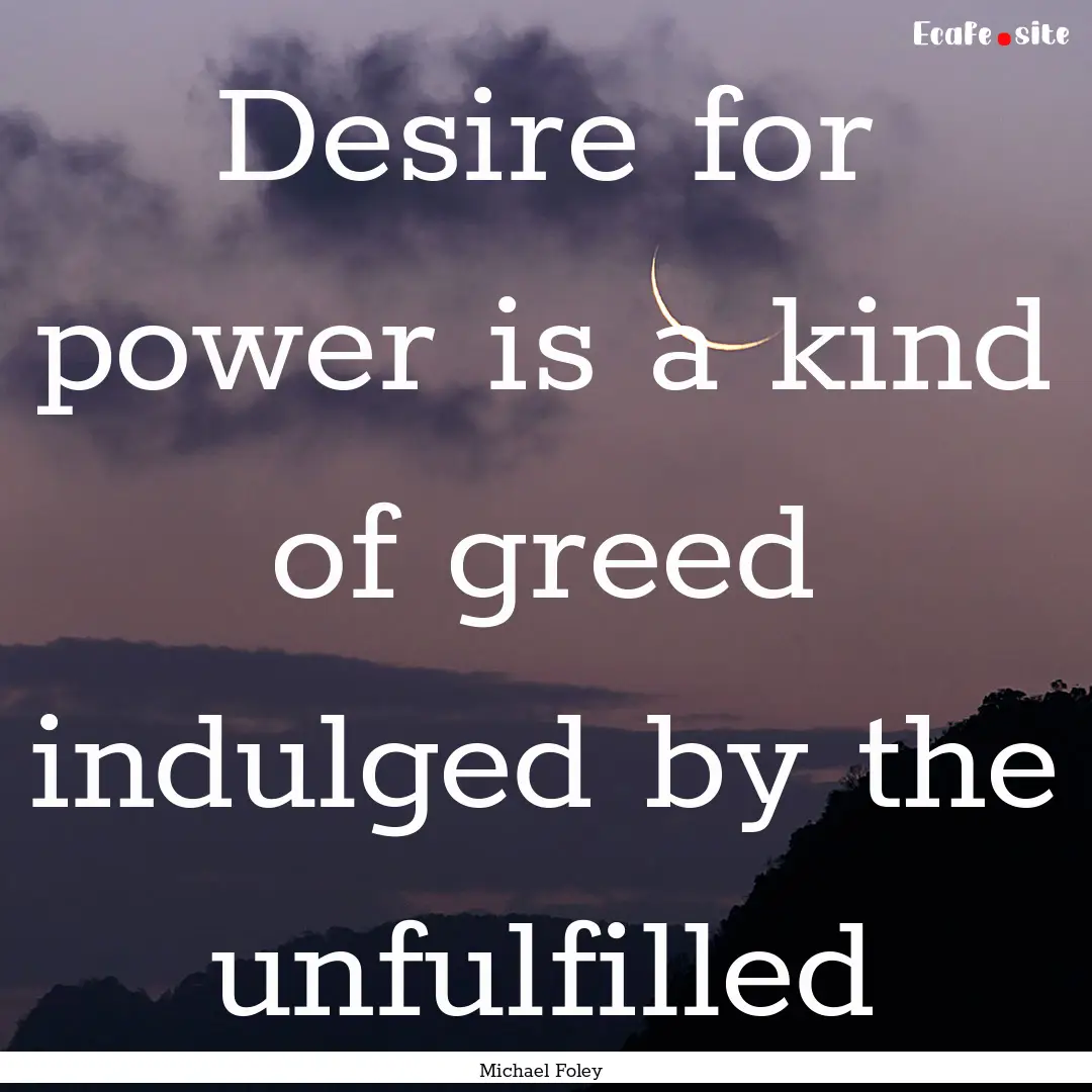 Desire for power is a kind of greed indulged.... : Quote by Michael Foley