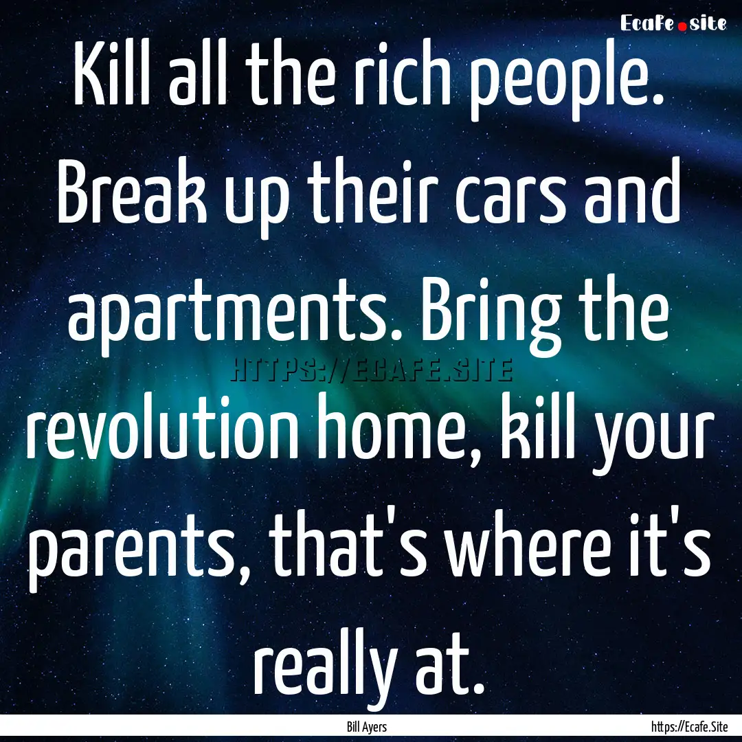 Kill all the rich people. Break up their.... : Quote by Bill Ayers