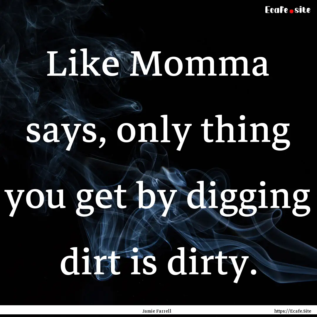 Like Momma says, only thing you get by digging.... : Quote by Jamie Farrell