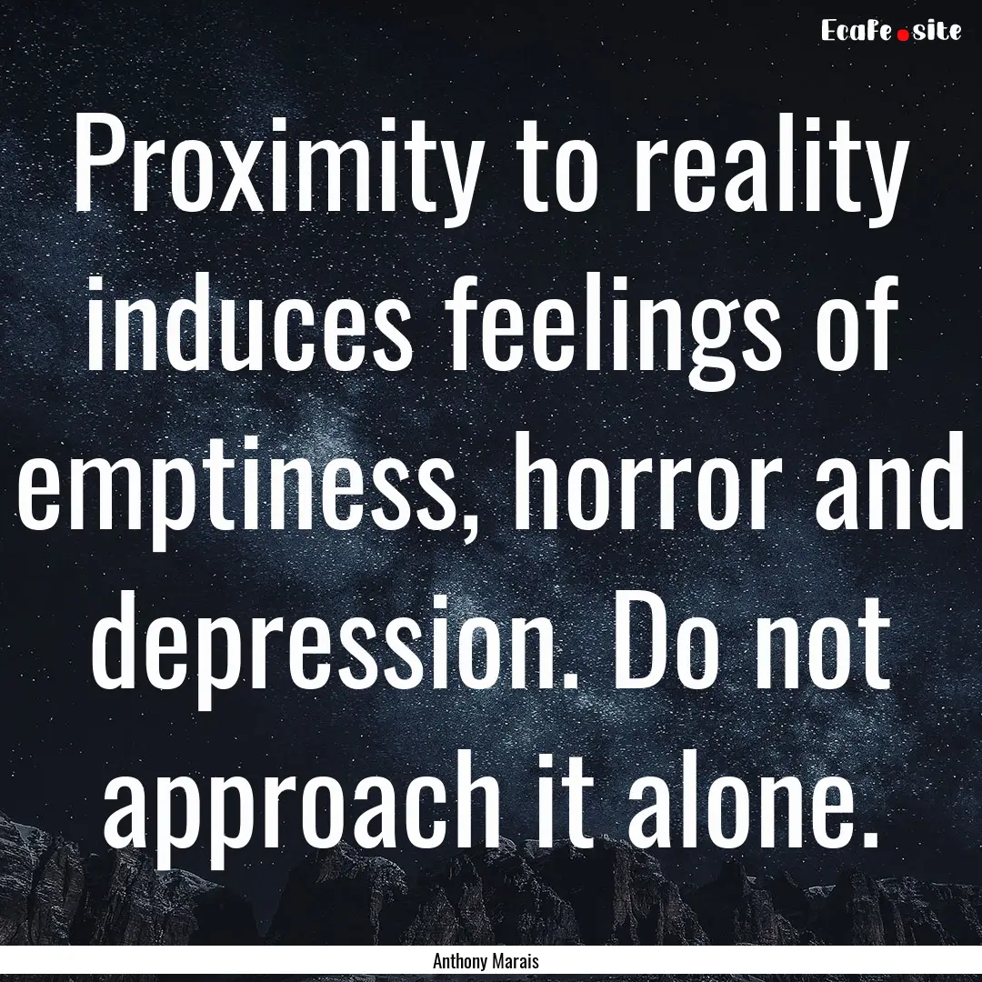 Proximity to reality induces feelings of.... : Quote by Anthony Marais