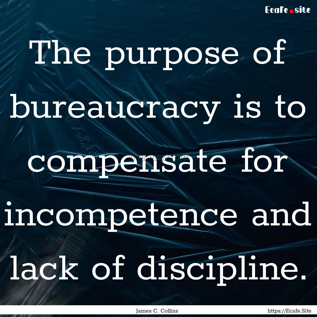 The purpose of bureaucracy is to compensate.... : Quote by James C. Collins