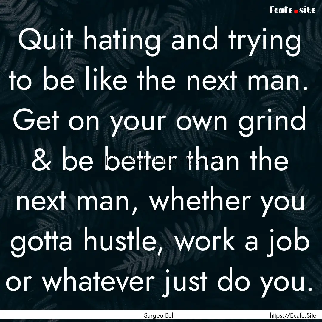 Quit hating and trying to be like the next.... : Quote by Surgeo Bell