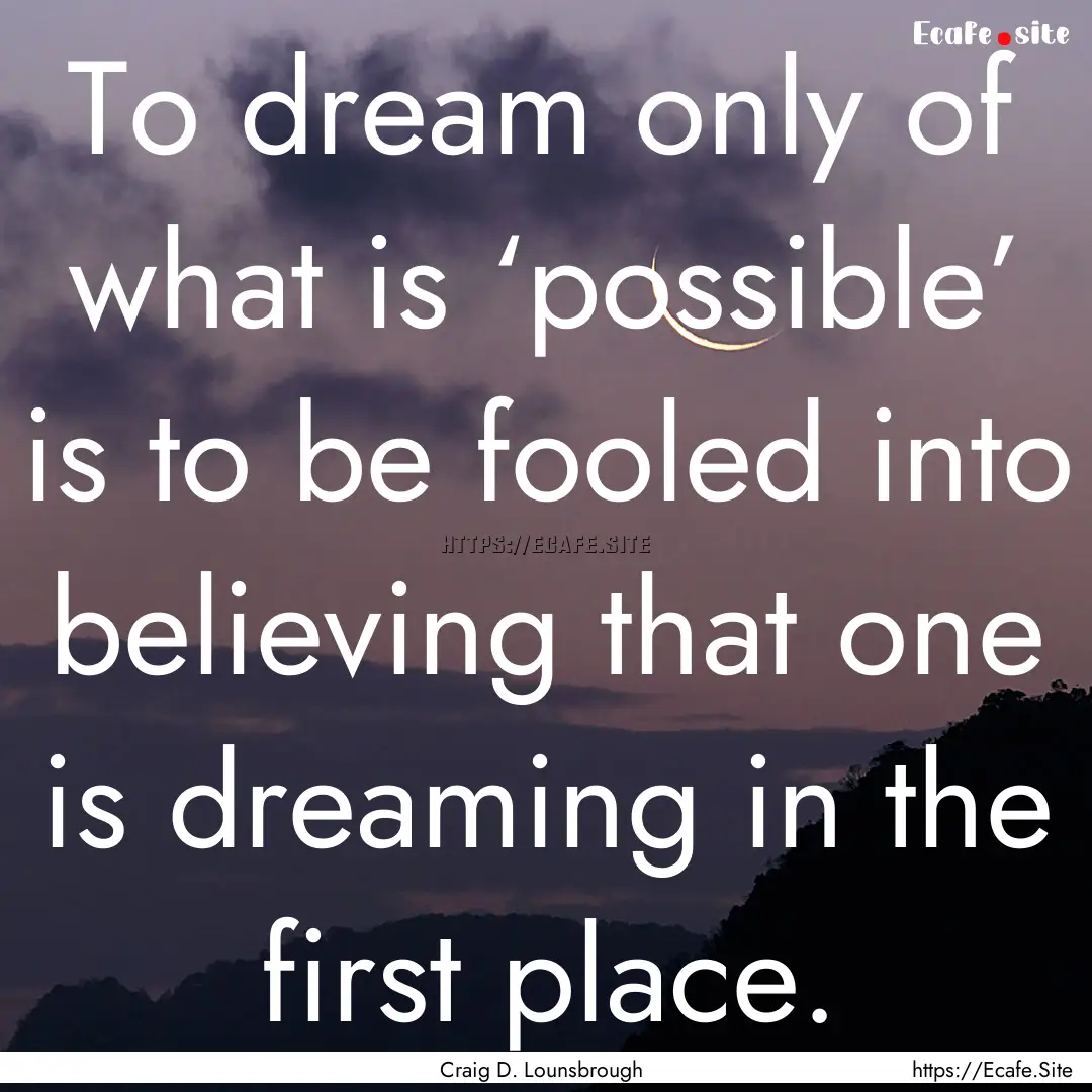 To dream only of what is ‘possible’ is.... : Quote by Craig D. Lounsbrough