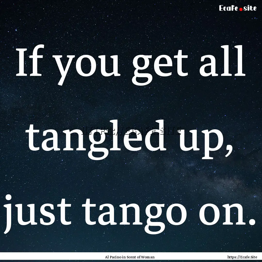 If you get all tangled up, just tango on..... : Quote by Al Pacino in Scent of Woman