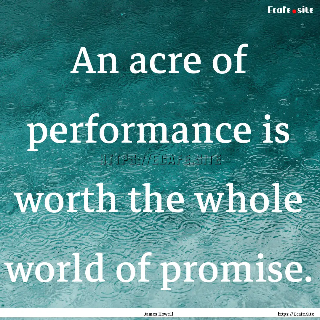 An acre of performance is worth the whole.... : Quote by James Howell