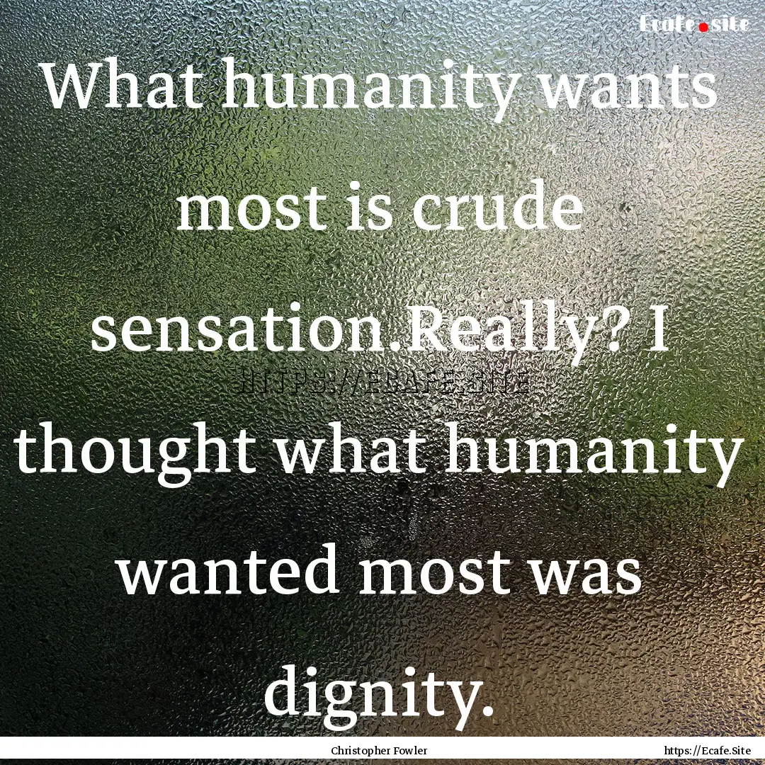 What humanity wants most is crude sensation.Really?.... : Quote by Christopher Fowler