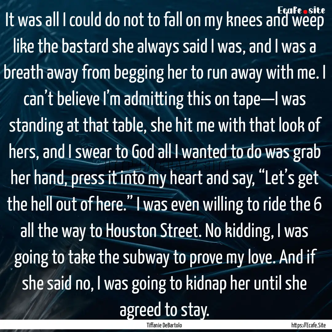 It was all I could do not to fall on my knees.... : Quote by Tiffanie DeBartolo