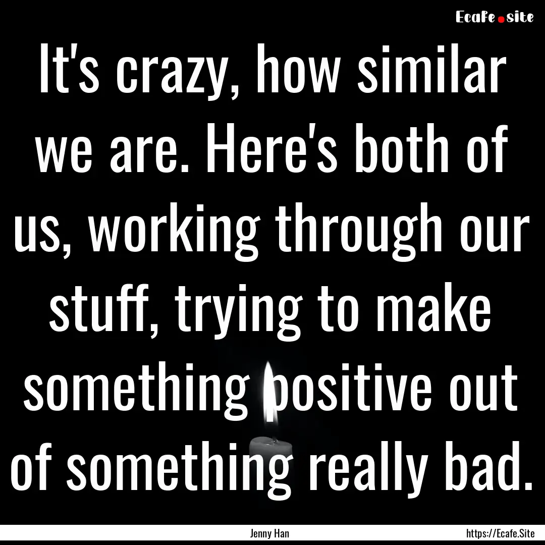 It's crazy, how similar we are. Here's both.... : Quote by Jenny Han