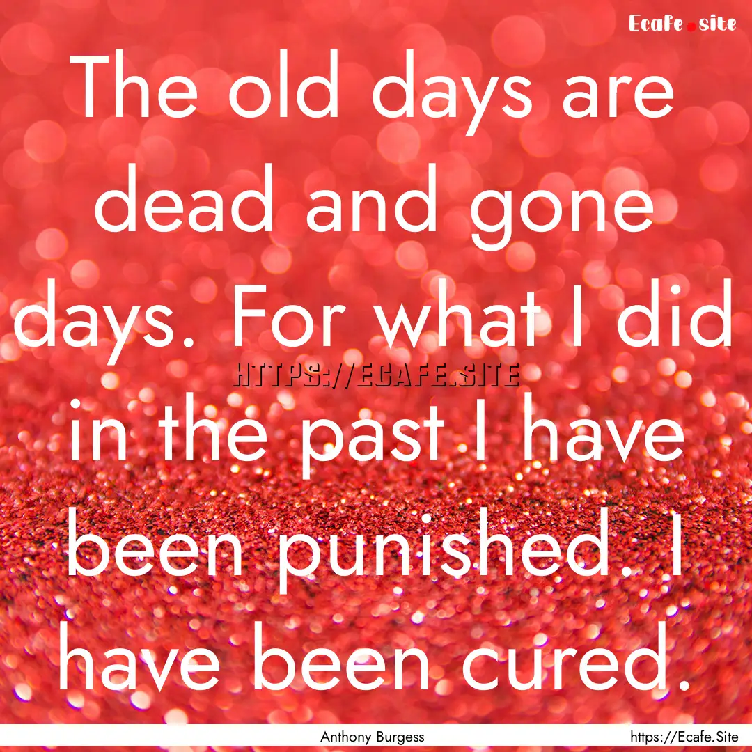 The old days are dead and gone days. For.... : Quote by Anthony Burgess