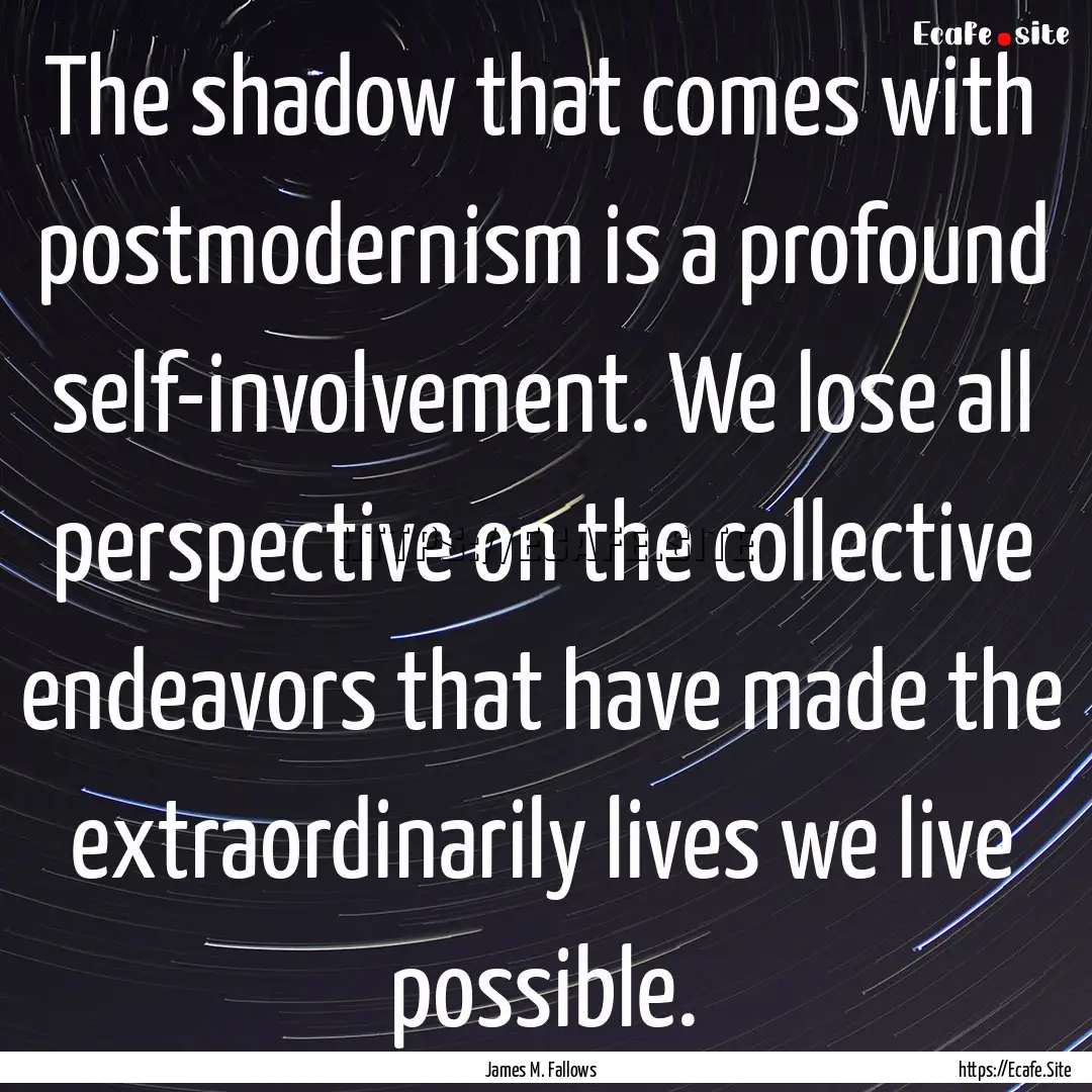 The shadow that comes with postmodernism.... : Quote by James M. Fallows