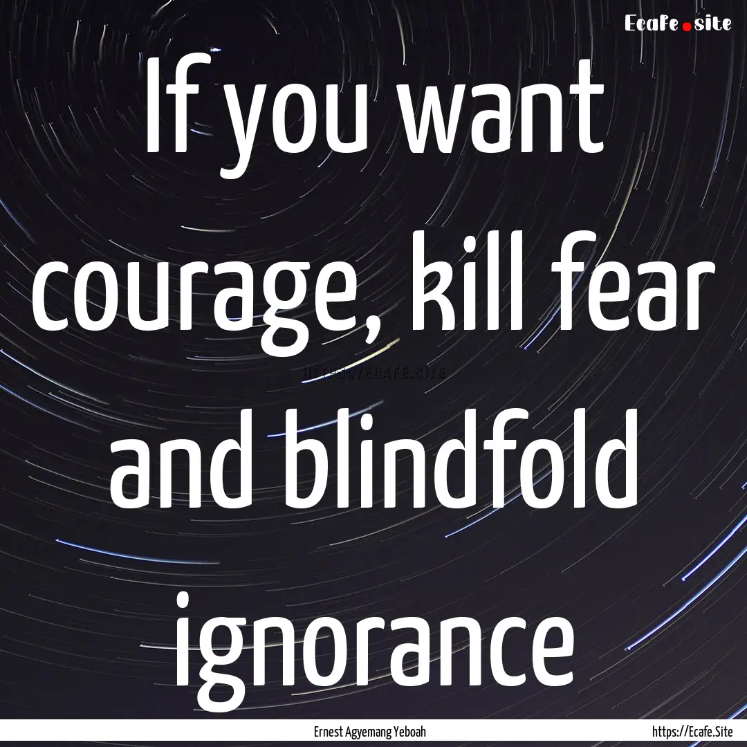 If you want courage, kill fear and blindfold.... : Quote by Ernest Agyemang Yeboah