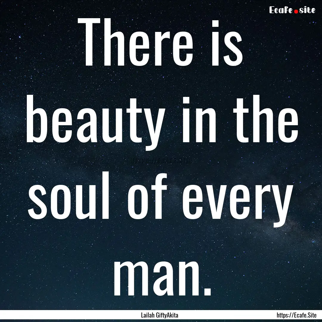 There is beauty in the soul of every man..... : Quote by Lailah GiftyAkita