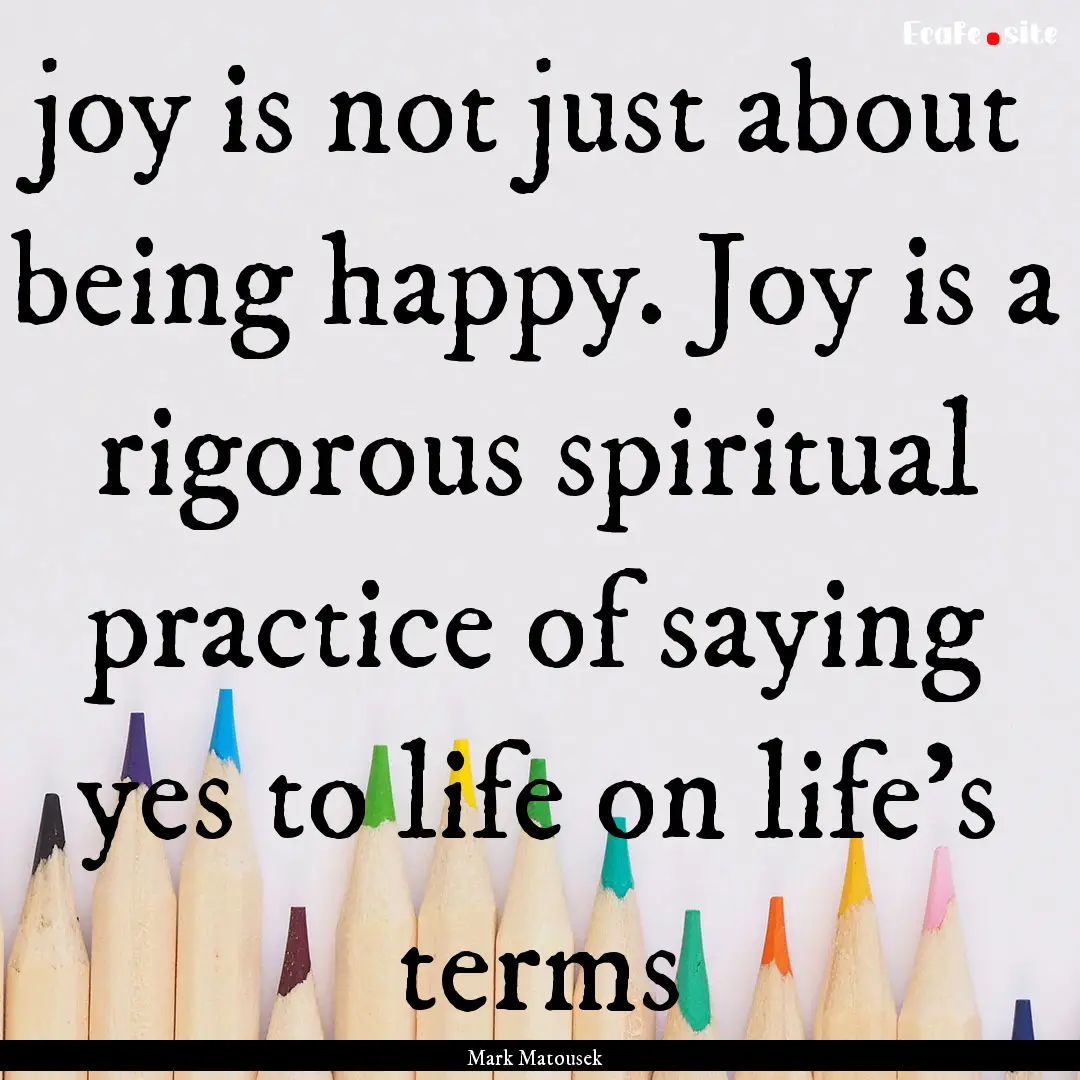 joy is not just about being happy. Joy is.... : Quote by Mark Matousek