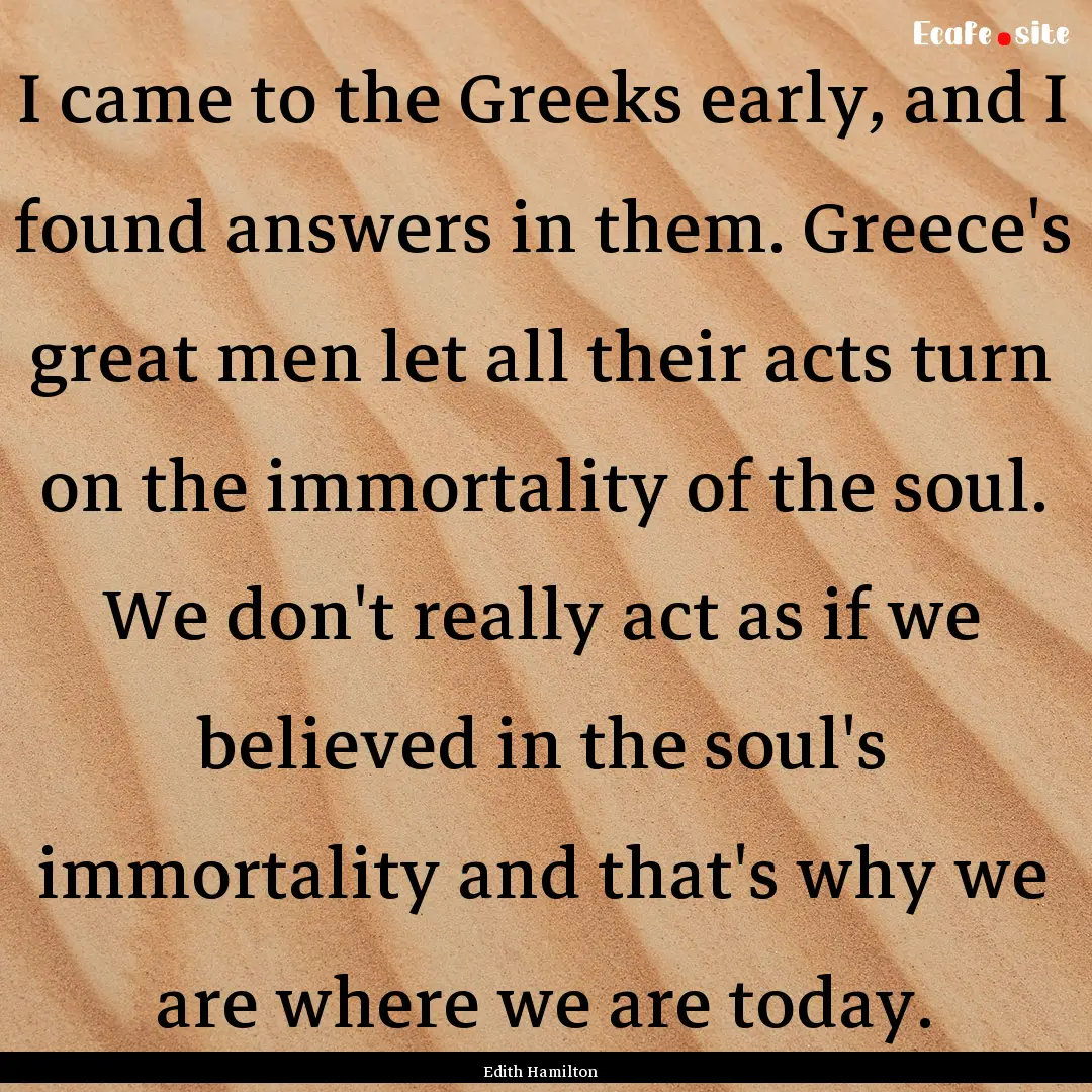 I came to the Greeks early, and I found answers.... : Quote by Edith Hamilton