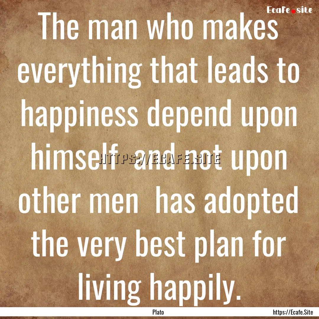 The man who makes everything that leads to.... : Quote by Plato