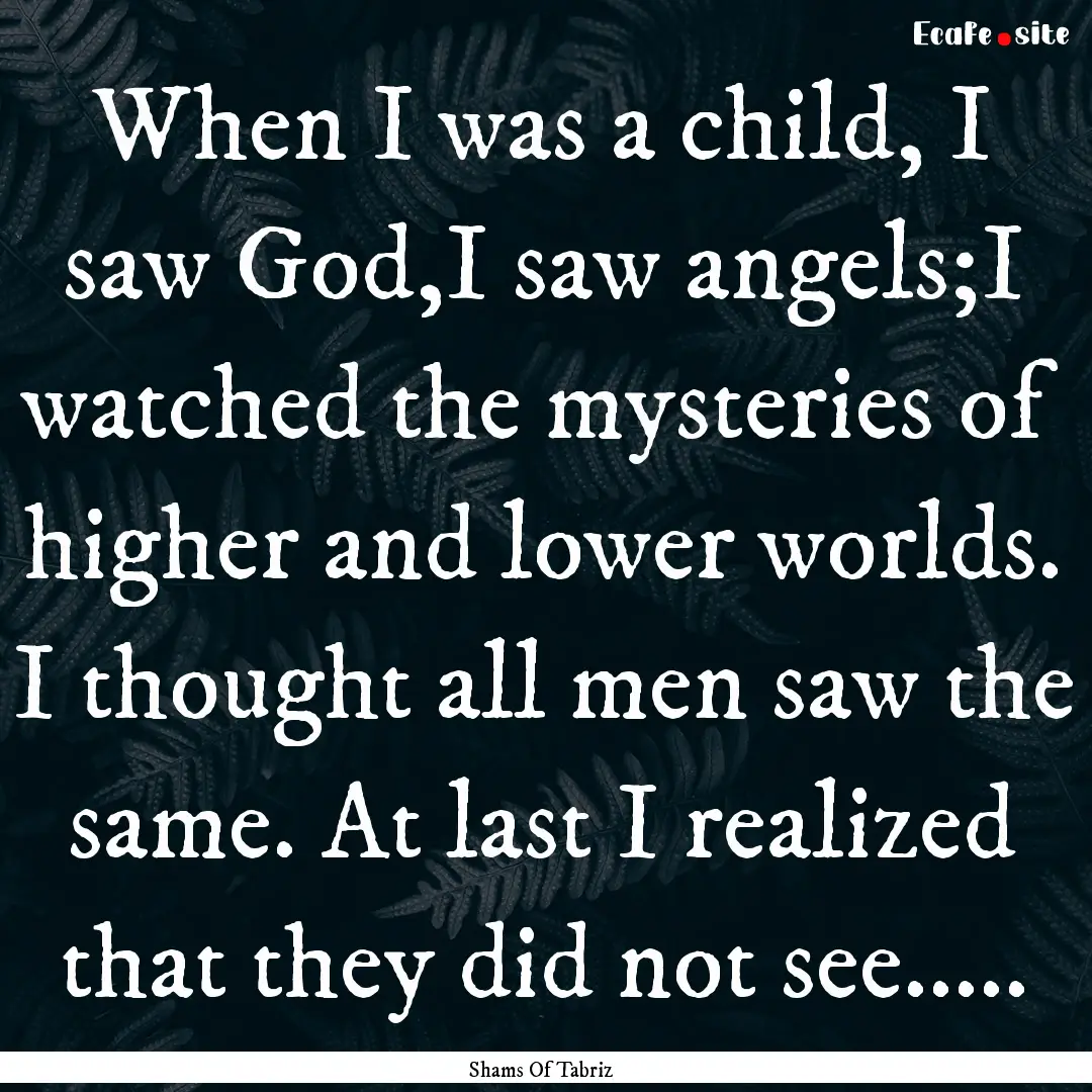 When I was a child, I saw God,I saw angels;I.... : Quote by Shams Of Tabriz