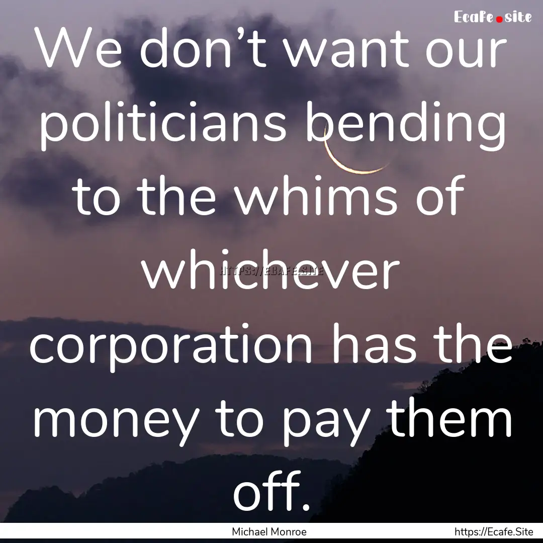 We don’t want our politicians bending to.... : Quote by Michael Monroe