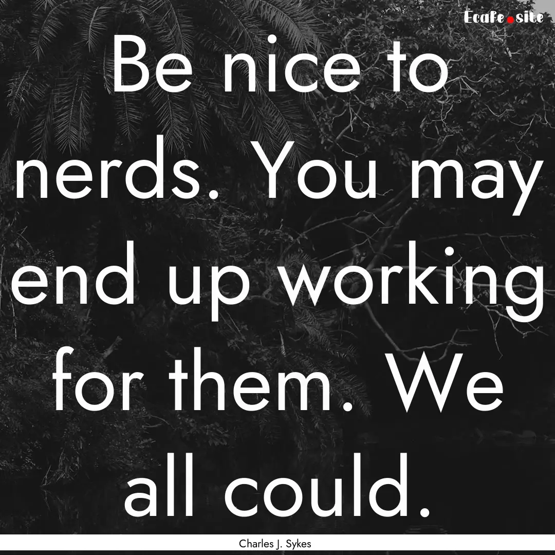 Be nice to nerds. You may end up working.... : Quote by Charles J. Sykes