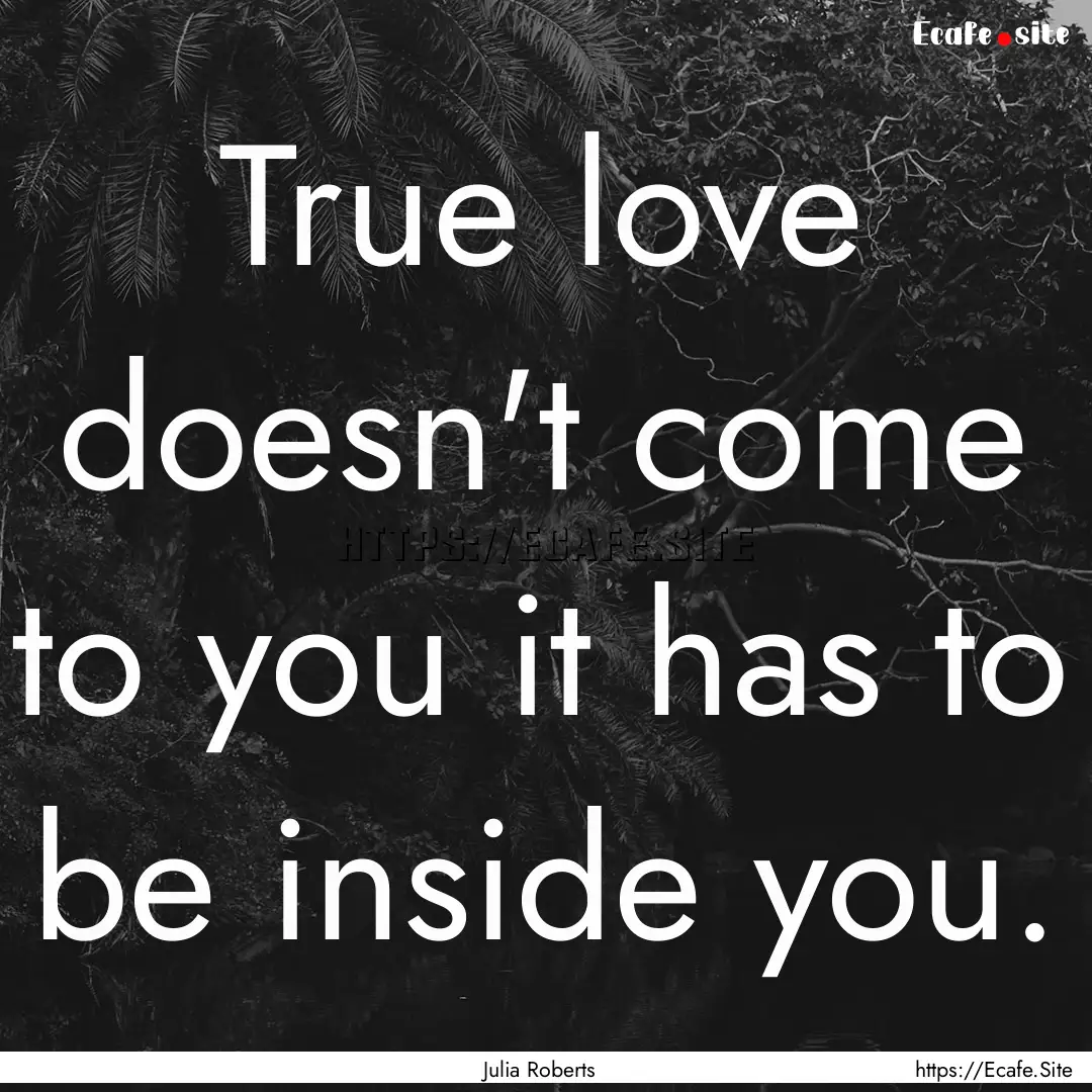 True love doesn't come to you it has to be.... : Quote by Julia Roberts