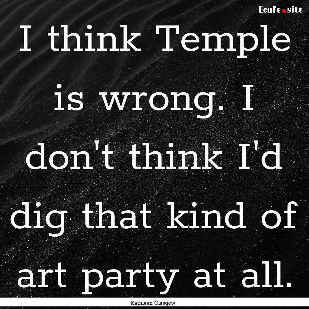 I think Temple is wrong. I don't think I'd.... : Quote by Kathleen Glasgow