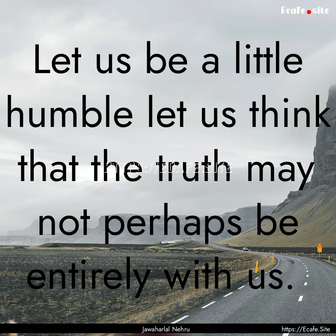 Let us be a little humble let us think that.... : Quote by Jawaharlal Nehru