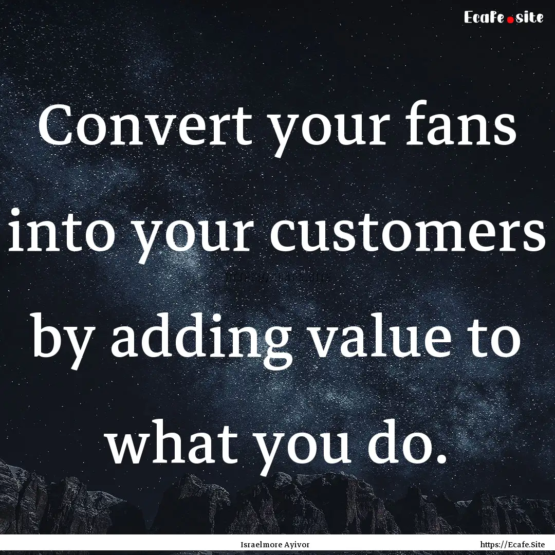 Convert your fans into your customers by.... : Quote by Israelmore Ayivor