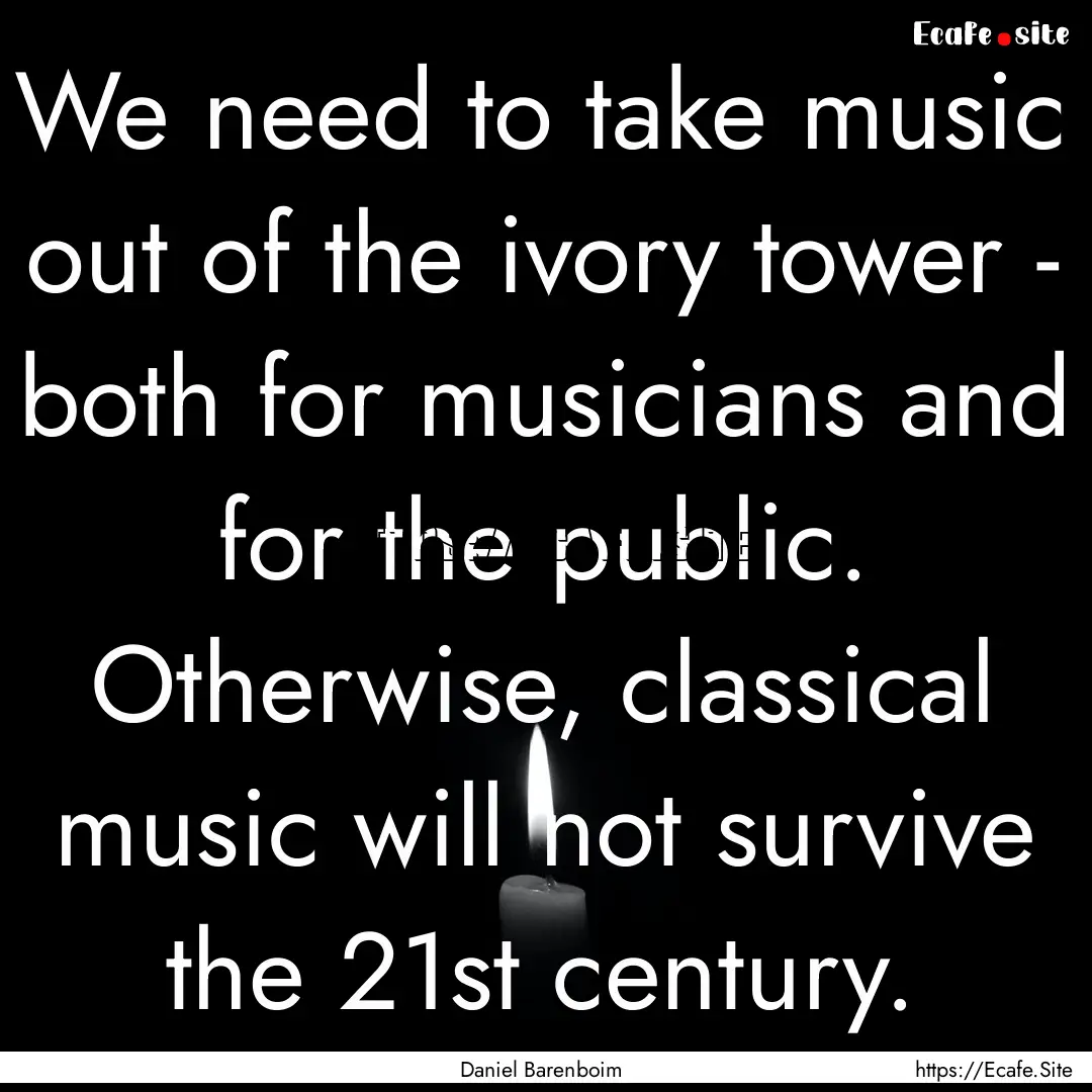 We need to take music out of the ivory tower.... : Quote by Daniel Barenboim