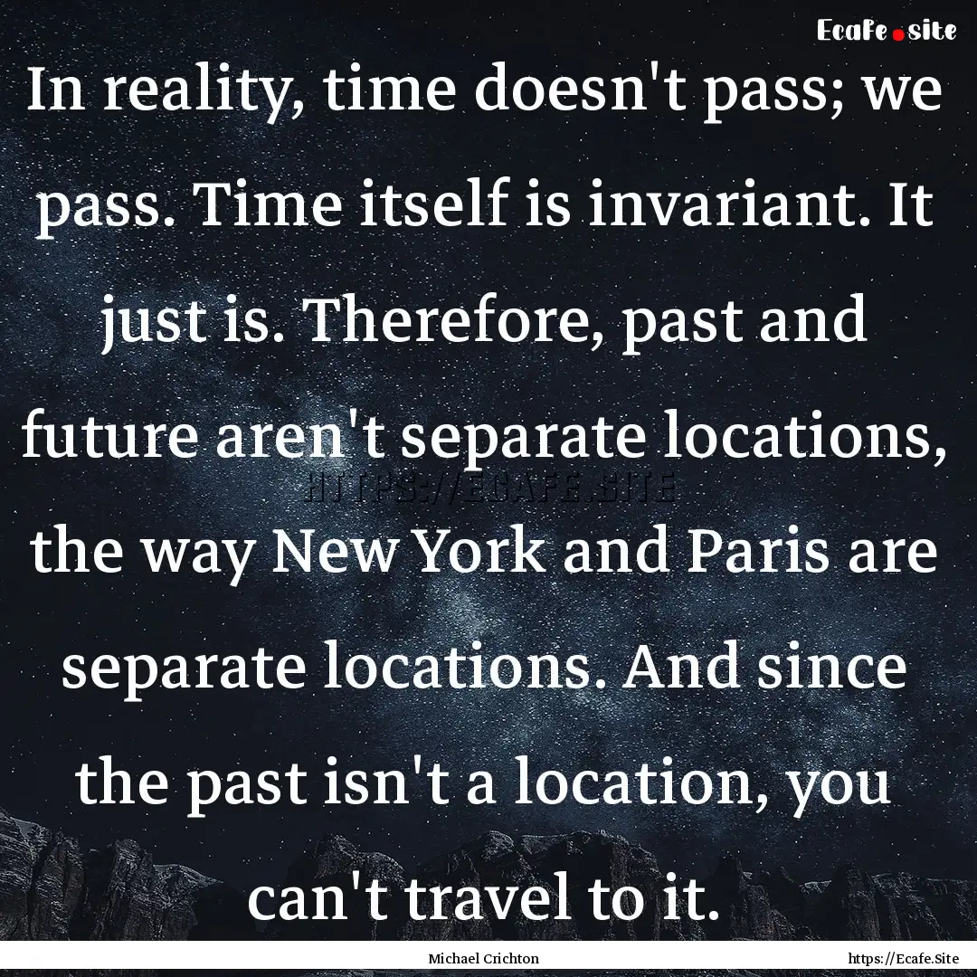 In reality, time doesn't pass; we pass. Time.... : Quote by Michael Crichton