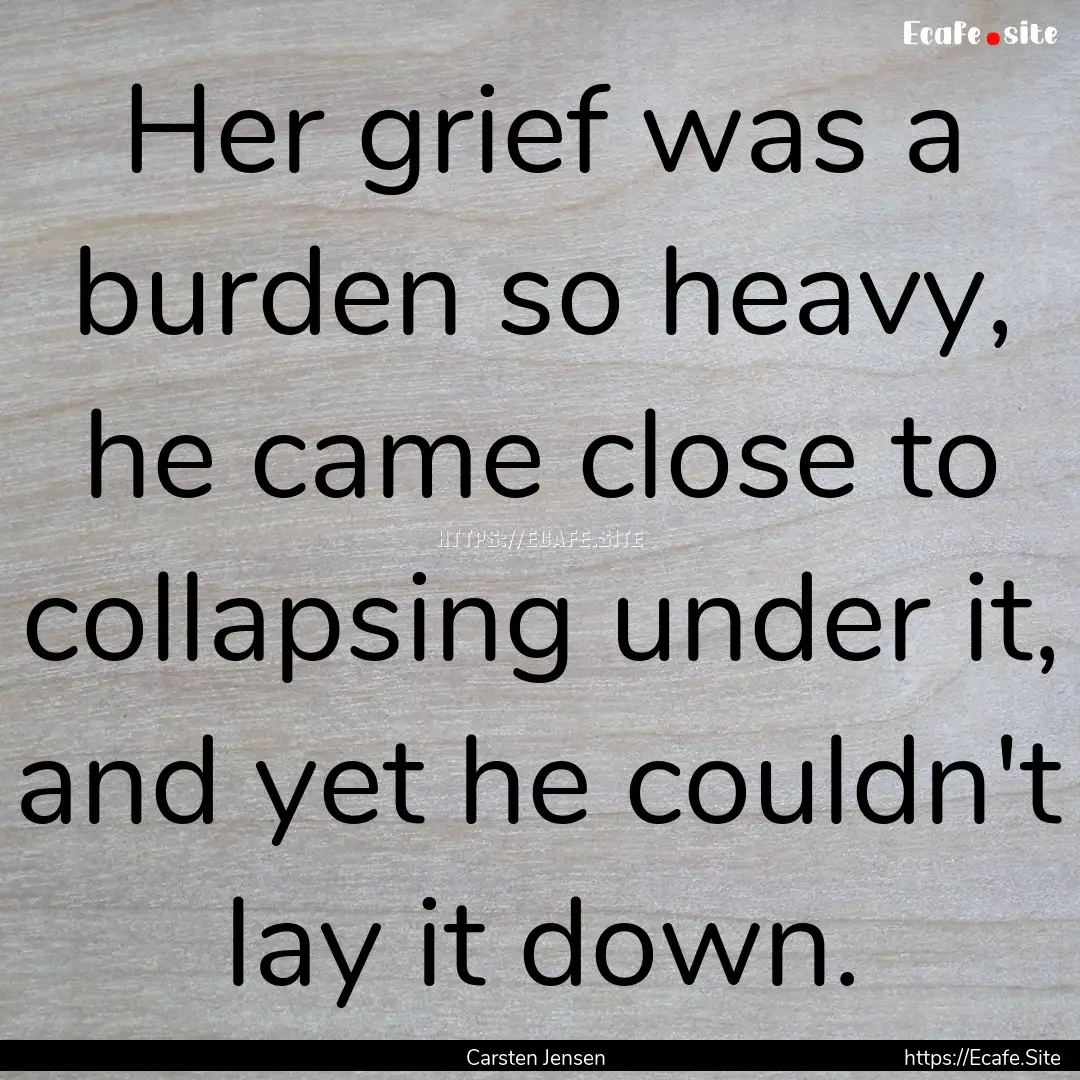 Her grief was a burden so heavy, he came.... : Quote by Carsten Jensen